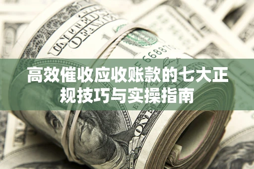 武汉高效催收应收账款的七大正规技巧与实操指南