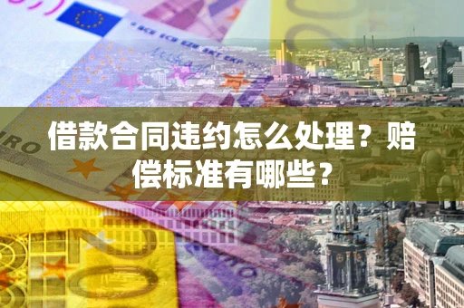 武汉借款合同违约怎么处理？赔偿标准有哪些？