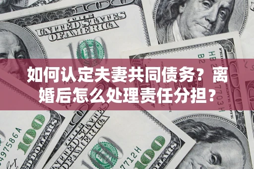 武汉如何认定夫妻共同债务？离婚后怎么处理责任分担？