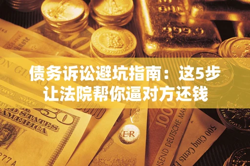 武汉债务诉讼避坑指南：这5步让法院帮你逼对方还钱