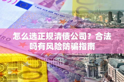 武汉怎么选正规清债公司？合法吗有风险防骗指南