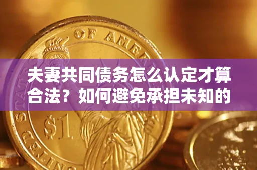 武汉夫妻共同债务怎么认定才算合法？如何避免承担未知的债务风险？