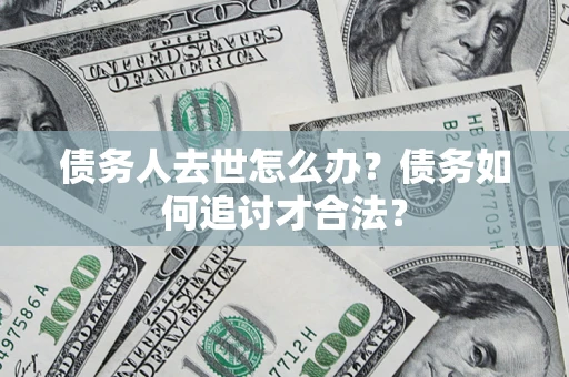 武汉债务人去世怎么办？债务如何追讨才合法？