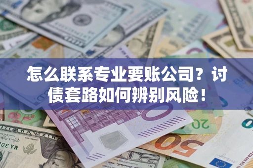 武汉怎么联系专业要账公司？讨债套路如何辨别风险！