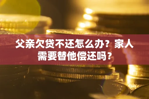 武汉父亲欠贷不还怎么办？家人需要替他偿还吗？