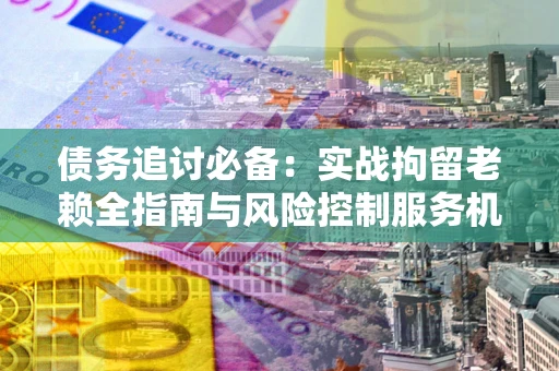 武汉债务追讨必备：实战拘留老赖全指南与风险控制服务机构推荐
