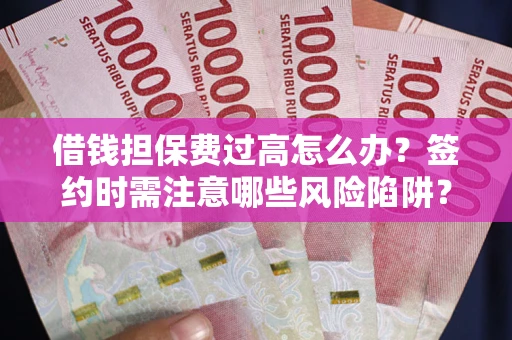 武汉借钱担保费过高怎么办？签约时需注意哪些风险陷阱？