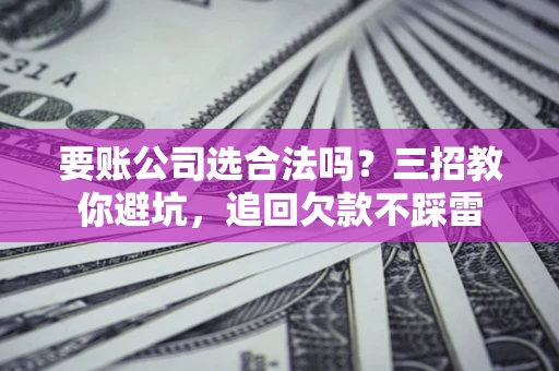 武汉要账公司选合法吗？三招教你避坑，追回欠款不踩雷