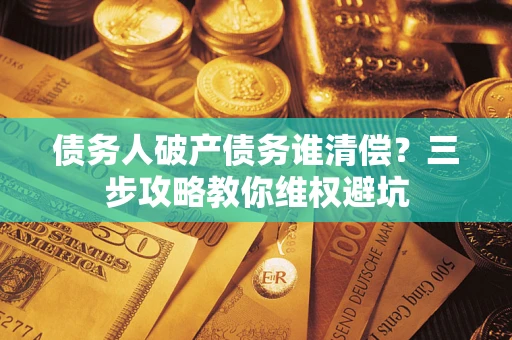 武汉债务人破产债务谁清偿?三步攻略教你维权避坑 武汉债务人破产债务谁清偿?三步攻略教你维权避坑