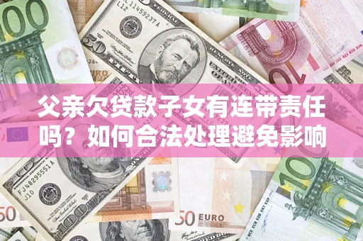 武汉父亲欠贷款子女有连带责任吗？如何合法处理避免影响？