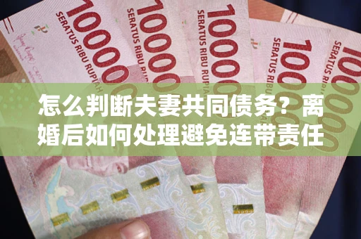 武汉怎么判断夫妻共同债务？离婚后如何处理避免连带责任？