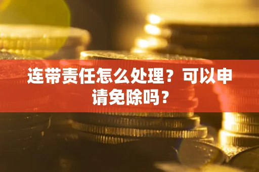 武汉连带责任怎么处理？可以申请免除吗？