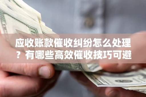 武汉应收账款催收纠纷怎么处理？有哪些高效催收技巧可避免坏账？
