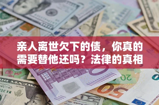 武汉亲人离世欠下的债，你真的需要替他还吗？法律的真相或许与你想的不一样