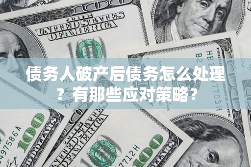 武汉债务人破产后债务怎么处理？有那些应对策略？