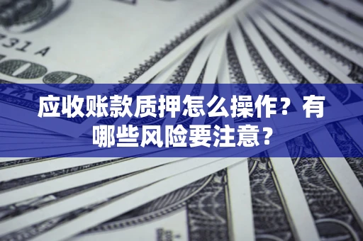 武汉应收账款质押怎么操作？有哪些风险要注意？