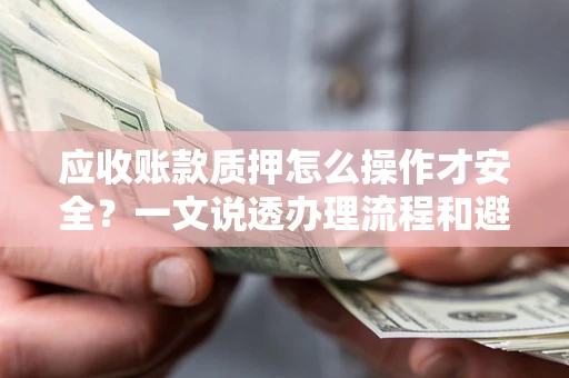 武汉应收账款质押怎么操作才安全？一文说透办理流程和避险绝招
