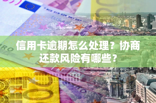 武汉信用卡逾期怎么处理？协商还款风险有哪些？